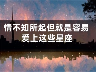 情不知所起但就是容易爱上这些星座