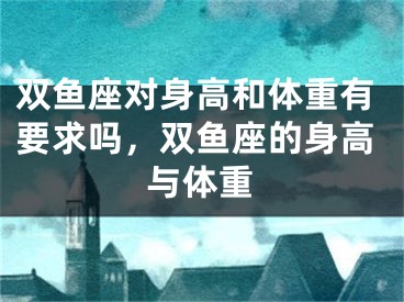 双鱼座对身高和体重有要求吗，双鱼座的身高与体重