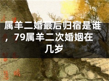 属羊二婚最后归宿是谁，79属羊二次婚姻在几岁