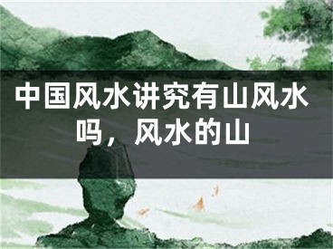 中国风水讲究有山风水吗,风水的山