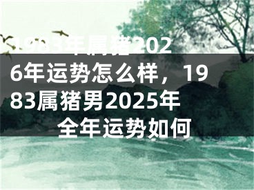 1983年属猪2026年运势怎么样，1983属猪男2025年全年运势如何