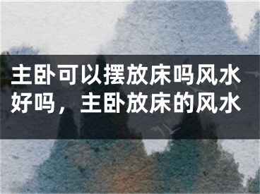 主卧可以摆放床吗风水好吗,主卧放床的风水