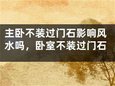 主卧不装过门石影响风水吗，卧室不装过门石