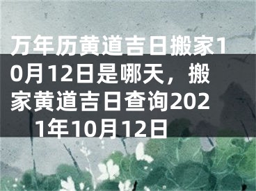 万年历黄道吉日搬家10月12日是哪天，搬家黄道吉日查询2021年10月12日