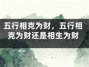 五行相克为财，五行相克为财还是相生为财