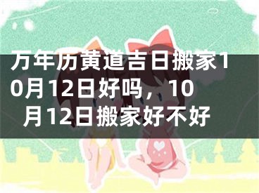 万年历黄道吉日搬家10月12日好吗，10月12日搬家好不好