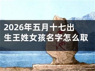 2026年五月十七出生王姓女孩名字怎么取