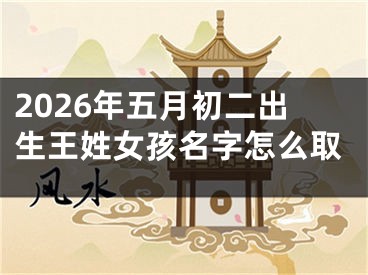 2026年五月初二出生王姓女孩名字怎么取