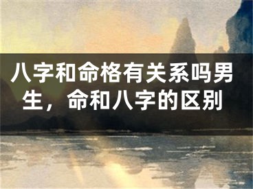 八字和命格有关系吗男生，命和八字的区别