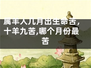 属羊人几月出生命苦,十羊九苦,哪个月份最苦