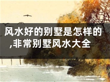 风水好的别墅是怎样的,非常别墅风水大全