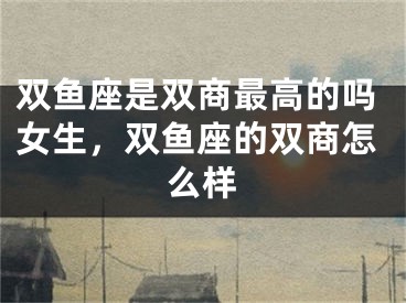 双鱼座是双商最高的吗女生，双鱼座的双商怎么样