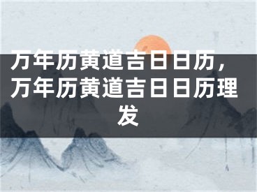 万年历黄道吉日日历，万年历黄道吉日日历理发
