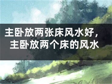 主卧放两张床风水好，主卧放两个床的风水