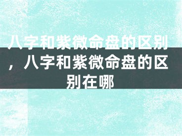 八字和紫微命盘的区别，八字和紫微命盘的区别在哪