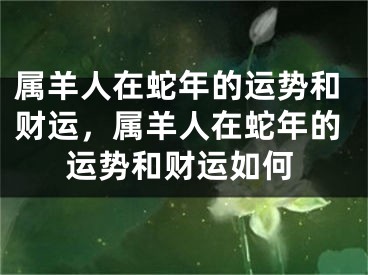 属羊人在蛇年的运势和财运，属羊人在蛇年的运势和财运如何