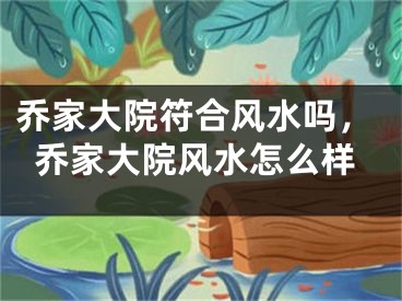 乔家大院符合风水吗，乔家大院风水怎么样