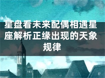 星盘看未来配偶相遇星座解析正缘出现的天象规律
