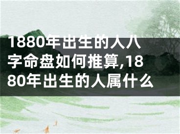 1880年出生的人八字命盘如何推算,1880年出生的人属什么