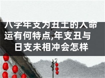 八字年支为丑土的人命运有何特点,年支丑与日支未相冲会怎样