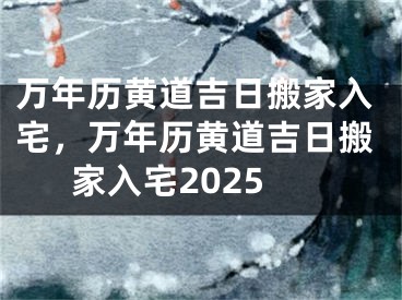 万年历黄道吉日搬家入宅，万年历黄道吉日搬家入宅2025