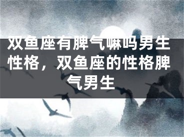 双鱼座有脾气嘛吗男生性格，双鱼座的性格脾气男生