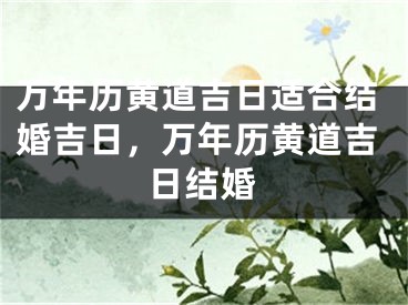 万年历黄道吉日适合结婚吉日，万年历黄道吉日结婚