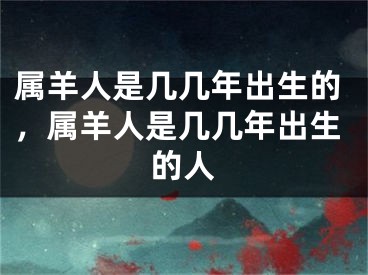 属羊人是几几年出生的，属羊人是几几年出生的人