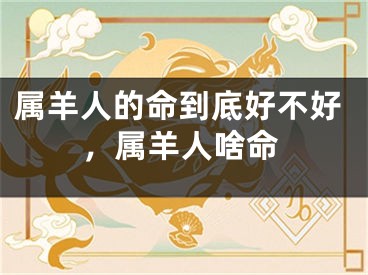 属羊人的命到底好不好，属羊人啥命