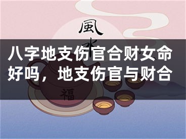 八字地支伤官合财女命好吗，地支伤官与财合
