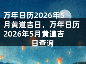 万年日历2026年5月黄道吉日，万年日历2026年5月黄道吉日查询
