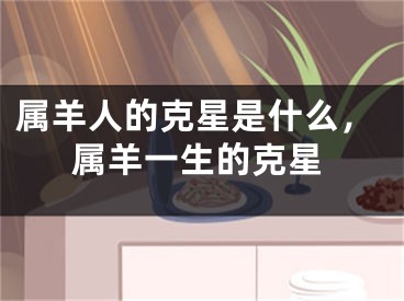属羊人的克星是什么，属羊一生的克星