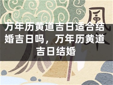 万年历黄道吉日适合结婚吉日吗，万年历黄道吉日结婚