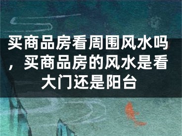 买商品房看周围风水吗,买商品房的风水是看大门还是阳台