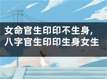 女命官生印印不生身,八字官生印印生身女生
