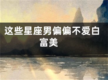 这些星座男偏偏不爱白富美 