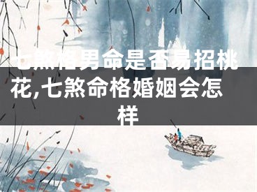 七煞格男命是否易招桃花,七煞命格婚姻会怎样