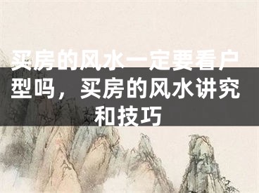 买房的风水一定要看户型吗,买房的风水讲究和技巧