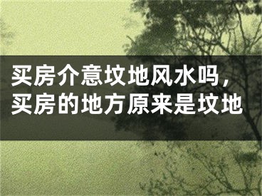 买房介意坟地风水吗，买房的地方原来是坟地