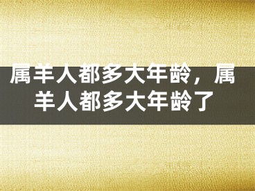 属羊人都多大年龄，属羊人都多大年龄了