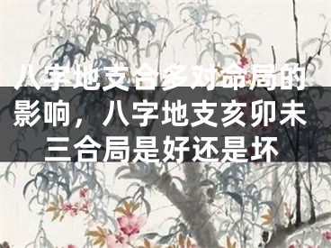 八字地支合多对命局的影响，八字地支亥卯未三合局是好还是坏