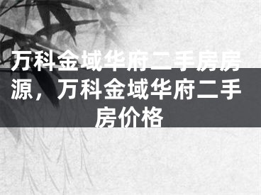 万科金域华府二手房房源，万科金域华府二手房价格