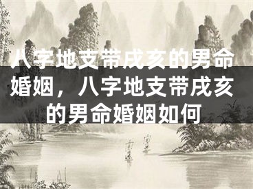 八字地支带戌亥的男命婚姻，八字地支带戌亥的男命婚姻如何