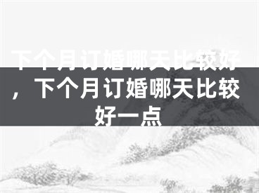 下个月订婚哪天比较好,下个月订婚哪天比较好一点