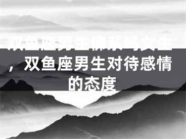 双鱼座男生佛系吗女生，双鱼座男生对待感情的态度