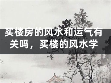 买楼房的风水和运气有关吗，买楼的风水学