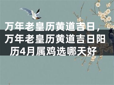 万年老皇历黄道吉日，万年老皇历黄道吉日阳历4月属鸡选哪天好