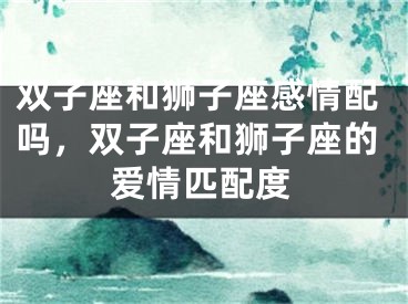 双子座和狮子座感情配吗,双子座和狮子座的爱情匹配度