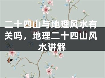 二十四山与地理风水有关吗，地理二十四山风水讲解