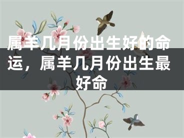属羊几月份出生好的命运，属羊几月份出生最好命